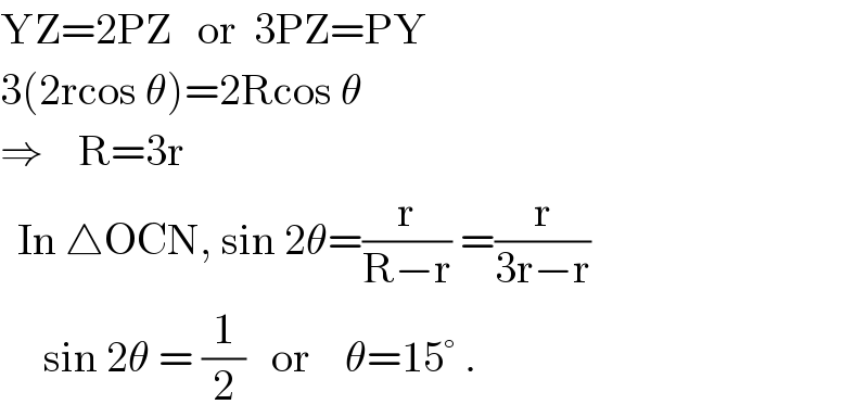 YZ=2PZ   or  3PZ=PY  3(2rcos θ)=2Rcos θ  ⇒    R=3r    In △OCN, sin 2θ=(r/(R−r)) =(r/(3r−r))       sin 2θ = (1/2)   or    θ=15° .  