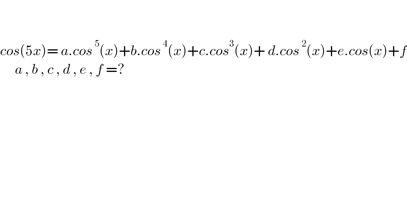      cos(5x)= a.cos^( 5) (x)+b.cos^( 4) (x)+c.cos^3 (x)+ d.cos^( 2) (x)+e.cos(x)+f        a , b , c , d , e , f =?      