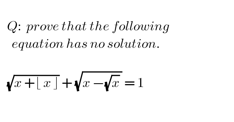      Q:  prove that the following       equation has no solution.       (√(x +⌊ x ⌋)) + (√(x −(√x) )) = 1    