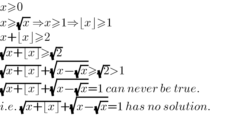 x≥0  x≥(√x) ⇒x≥1⇒⌊x⌋≥1  x+⌊x⌋≥2  (√(x+⌊x⌋))≥(√2)  (√(x+⌊x⌋))+(√(x−(√x)))≥(√2)>1  (√(x+⌊x⌋))+(√(x−(√x)))=1 can never be true.  i.e. (√(x+⌊x⌋))+(√(x−(√x)))=1 has no solution.  