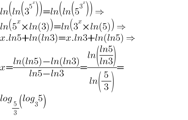 ln(ln(3^5^x  ))=ln(ln(5^3^x  )) ⇒  ln(5^x ×ln(3))=ln(3^x ×ln(5)) ⇒  x.ln5+ln(ln3)=x.ln3+ln(ln5) ⇒  x=((ln(ln5)−ln(ln3))/(ln5−ln3))=((ln(((ln5)/(ln3))))/(ln((5/3))))=  log_(5/3) (log_3 5)  