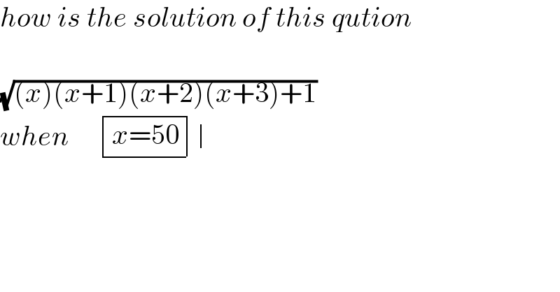 how is the solution of this qution    (√((x)(x+1)(x+2)(x+3)+1))  when      determinant (((x=50))) determinant ((),())  