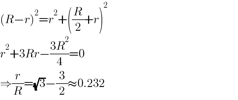 (R−r)^2 =r^2 +((R/2)+r)^2   r^2 +3Rr−((3R^2 )/4)=0  ⇒(r/R)=(√3)−(3/2)≈0.232  