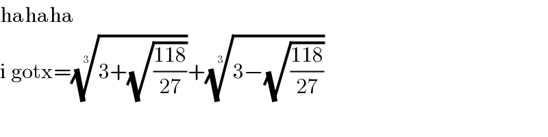 hahaha  i gotx=((3+(√((118)/(27)))))^(1/3) +((3−(√((118)/(27)))))^(1/3)   