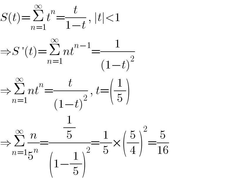 S(t)=Σ_(n=1) ^∞ t^n =(t/(1−t)) , ∣t∣<1  ⇒S ′(t)=Σ_(n=1) ^∞ nt^(n−1) =(1/((1−t)^2 ))  ⇒Σ_(n=1) ^∞ nt^n =(t/((1−t)^2 )) , t=((1/5))  ⇒Σ_(n=1) ^∞ (n/5^n )=((1/5)/((1−(1/5))^2 ))=(1/5)×((5/4))^2 =(5/(16))  