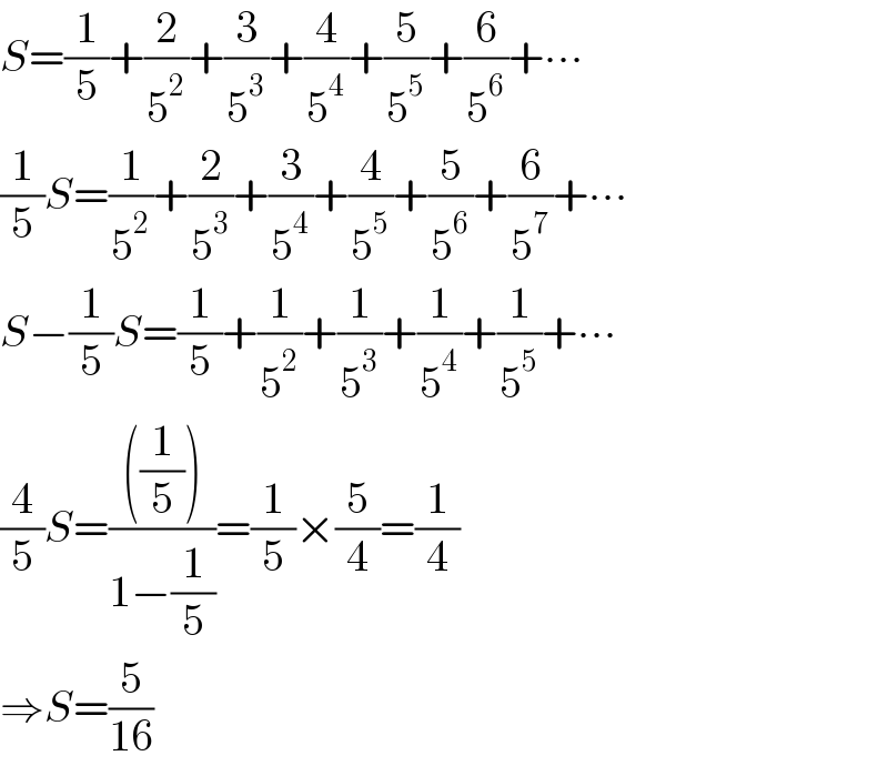 S=(1/5)+(2/5^2 )+(3/5^3 )+(4/5^4 )+(5/5^5 )+(6/5^6 )+∙∙∙  (1/5)S=(1/5^2 )+(2/5^3 )+(3/5^4 )+(4/5^5 )+(5/5^6 )+(6/5^7 )+∙∙∙  S−(1/5)S=(1/5)+(1/5^2 )+(1/5^3 )+(1/5^4 )+(1/5^5 )+∙∙∙  (4/5)S=((((1/5)))/(1−(1/5)))=(1/5)×(5/4)=(1/4)  ⇒S=(5/(16))  