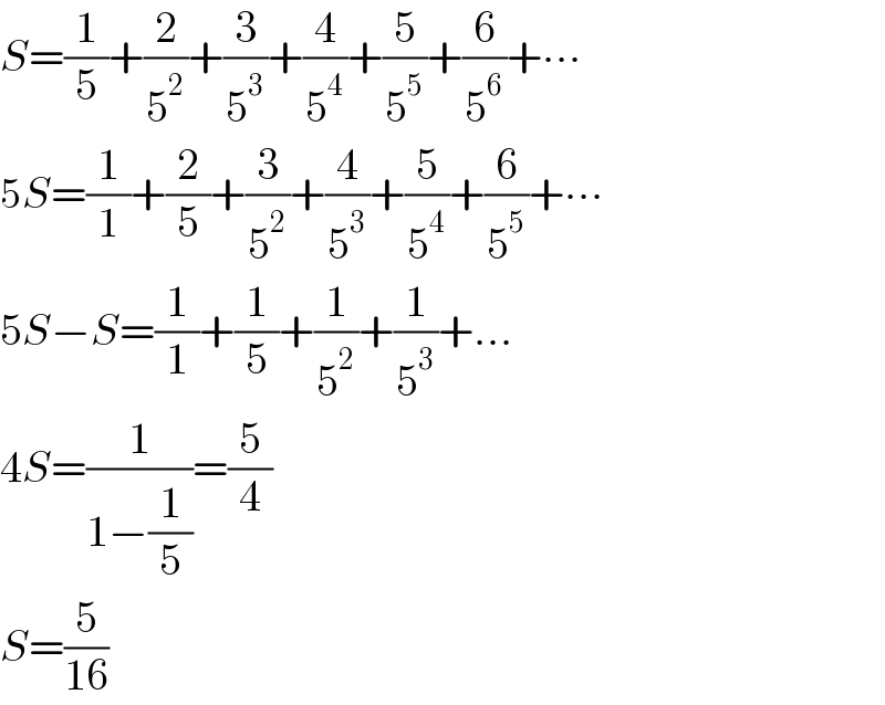 S=(1/5)+(2/5^2 )+(3/5^3 )+(4/5^4 )+(5/5^5 )+(6/5^6 )+∙∙∙  5S=(1/1)+(2/5)+(3/5^2 )+(4/5^3 )+(5/5^4 )+(6/5^5 )+∙∙∙  5S−S=(1/1)+(1/5)+(1/5^2 )+(1/5^3 )+...  4S=(1/(1−(1/5)))=(5/4)  S=(5/(16))  
