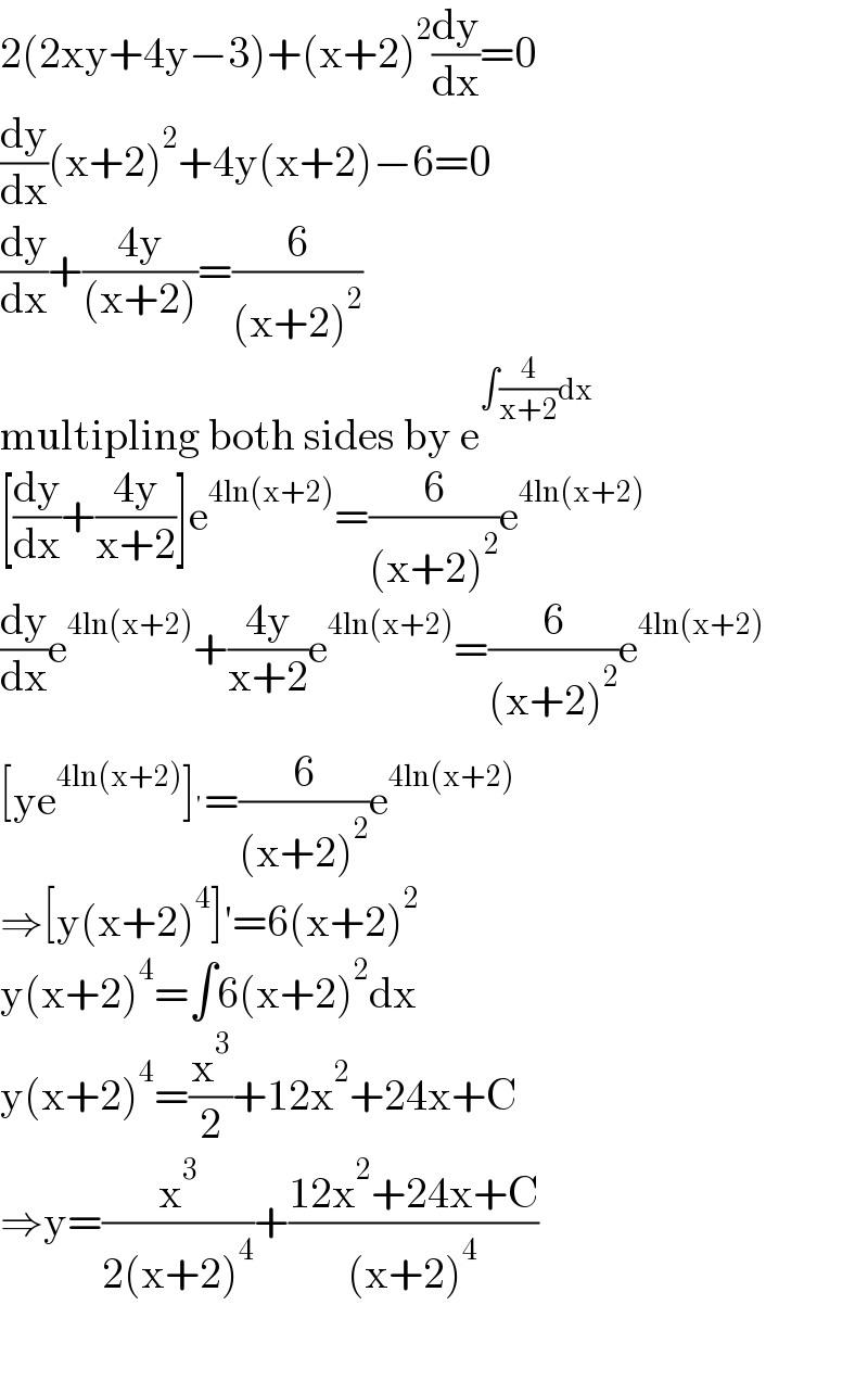 2(2xy+4y−3)+(x+2)^2 (dy/dx)=0  (dy/dx)(x+2)^2 +4y(x+2)−6=0  (dy/dx)+((4y)/((x+2)))=(6/((x+2)^2 ))  multipling both sides by e^(∫(4/(x+2))dx)   [(dy/dx)+((4y)/(x+2))]e^(4ln(x+2)) =(6/((x+2)^2 ))e^(4ln(x+2))   (dy/dx)e^(4ln(x+2)) +((4y)/(x+2))e^(4ln(x+2)) =(6/((x+2)^2 ))e^(4ln(x+2))   [ye^(4ln(x+2)) ]^′ =(6/((x+2)^2 ))e^(4ln(x+2))   ⇒[y(x+2)^4 ]′=6(x+2)^2   y(x+2)^4 =∫6(x+2)^2 dx  y(x+2)^4 =(x^3 /2)+12x^2 +24x+C  ⇒y=(x^3 /(2(x+2)^4 ))+((12x^2 +24x+C)/((x+2)^4 ))    