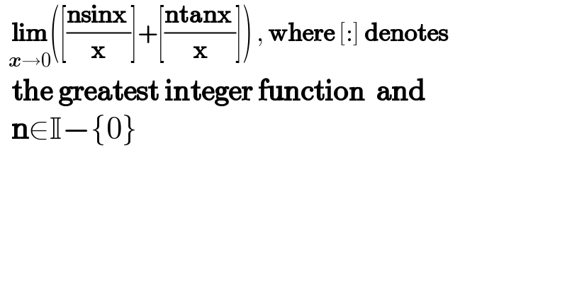   lim_(x→0) ([((nsinx )/x)]+[((ntanx )/x)]) , where [:] denotes    the greatest integer function  and     n∈I−{0}  