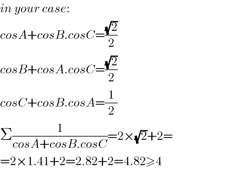 in your case:  cosA+cosB.cosC=((√2)/2)  cosB+cosA.cosC=((√2)/2)  cosC+cosB.cosA=(1/2)  Σ(1/(cosA+cosB.cosC))=2×(√2)+2=  =2×1.41+2=2.82+2=4.82≥4  