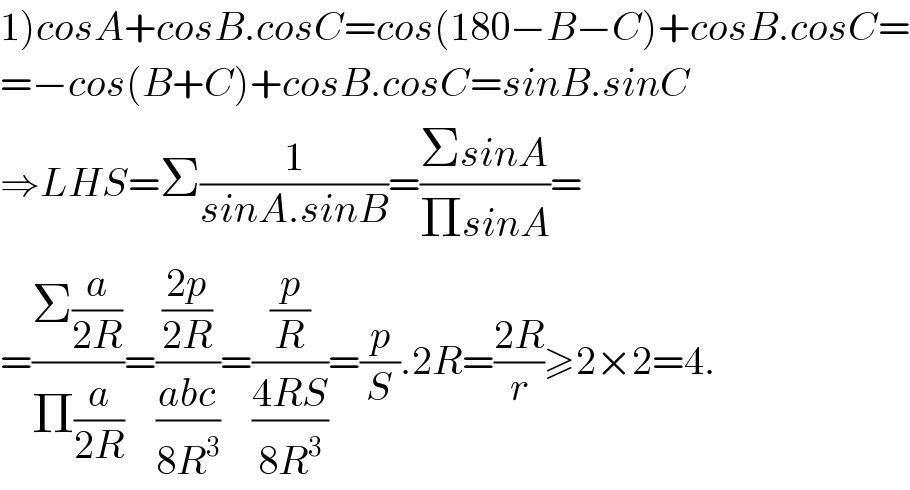 1)cosA+cosB.cosC=cos(180−B−C)+cosB.cosC=  =−cos(B+C)+cosB.cosC=sinB.sinC  ⇒LHS=Σ(1/(sinA.sinB))=((ΣsinA)/(ΠsinA))=  =((Σ(a/(2R)))/(Π(a/(2R))))=(((2p)/(2R))/((abc)/(8R^3 )))=((p/R)/((4RS)/(8R^3 )))=(p/S).2R=((2R)/r)≥2×2=4.  