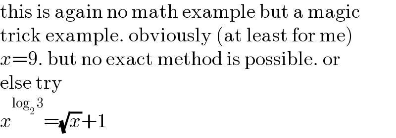 this is again no math example but a magic  trick example. obviously (at least for me)  x=9. but no exact method is possible. or  else try  x^(log_2  3) =(√x)+1  