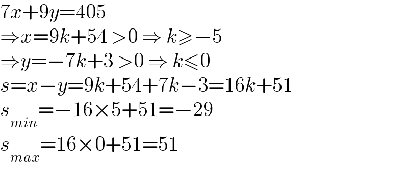 7x+9y=405  ⇒x=9k+54 >0 ⇒ k≥−5  ⇒y=−7k+3 >0 ⇒ k≤0  s=x−y=9k+54+7k−3=16k+51  s_(min) =−16×5+51=−29  s_(max) =16×0+51=51  
