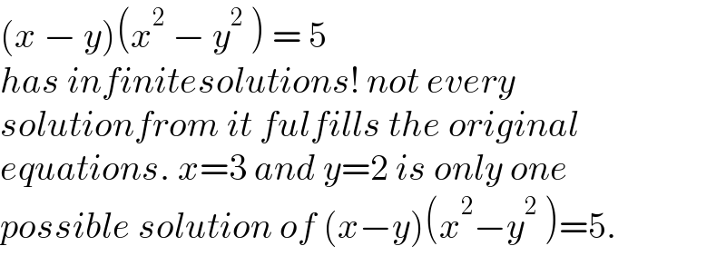 (x − y)(x^2  − y^2  ) = 5  has infinitesolutions! not every  solutionfrom it fulfills the original  equations. x=3 and y=2 is only one  possible solution of (x−y)(x^2 −y^2  )=5.  