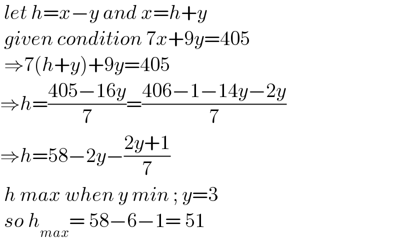 let h=x−y and x=h+y   given condition 7x+9y=405   ⇒7(h+y)+9y=405  ⇒h=((405−16y)/7)=((406−1−14y−2y)/7)  ⇒h=58−2y−((2y+1)/7)   h max when y min ; y=3   so h_(max) = 58−6−1= 51  