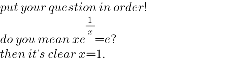 put your question in order!  do you mean xe^(1/x) =e?  then it′s clear x=1.  