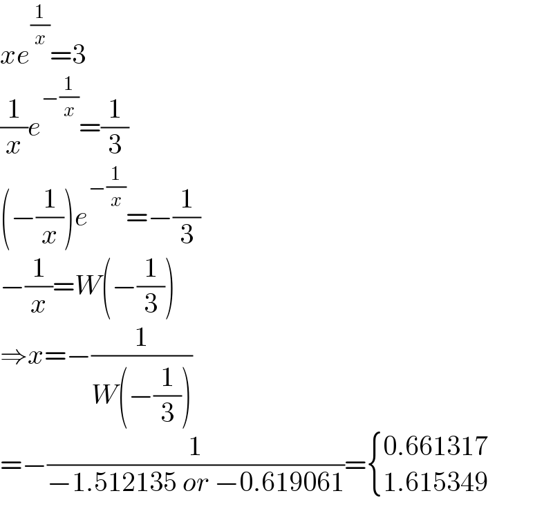 xe^(1/x) =3  (1/x)e^(−(1/x)) =(1/3)  (−(1/x))e^(−(1/x)) =−(1/3)  −(1/x)=W(−(1/3))  ⇒x=−(1/(W(−(1/3))))  =−(1/(−1.512135 or −0.619061))= { ((0.661317)),((1.615349)) :}  