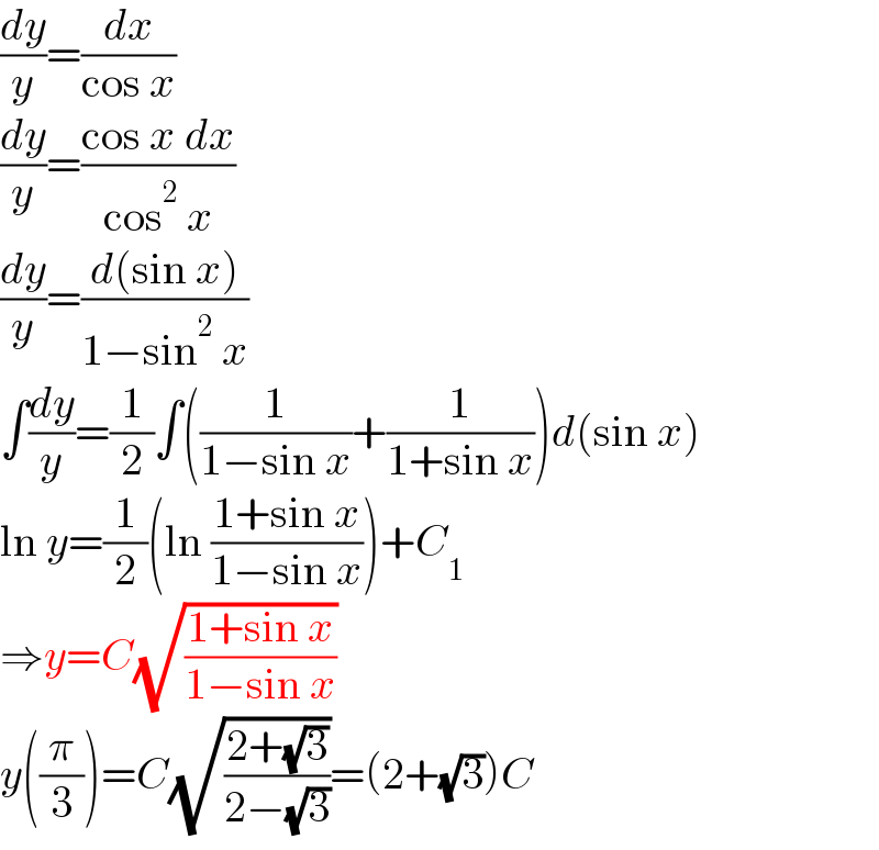 (dy/y)=(dx/(cos x))  (dy/y)=((cos x dx)/(cos^2  x))  (dy/y)=((d(sin x))/(1−sin^2  x))  ∫(dy/y)=(1/2)∫((1/(1−sin x))+(1/(1+sin x)))d(sin x)  ln y=(1/2)(ln ((1+sin x)/(1−sin x)))+C_1   ⇒y=C(√((1+sin x)/(1−sin x)))  y((π/3))=C(√((2+(√3))/(2−(√3))))=(2+(√3))C  