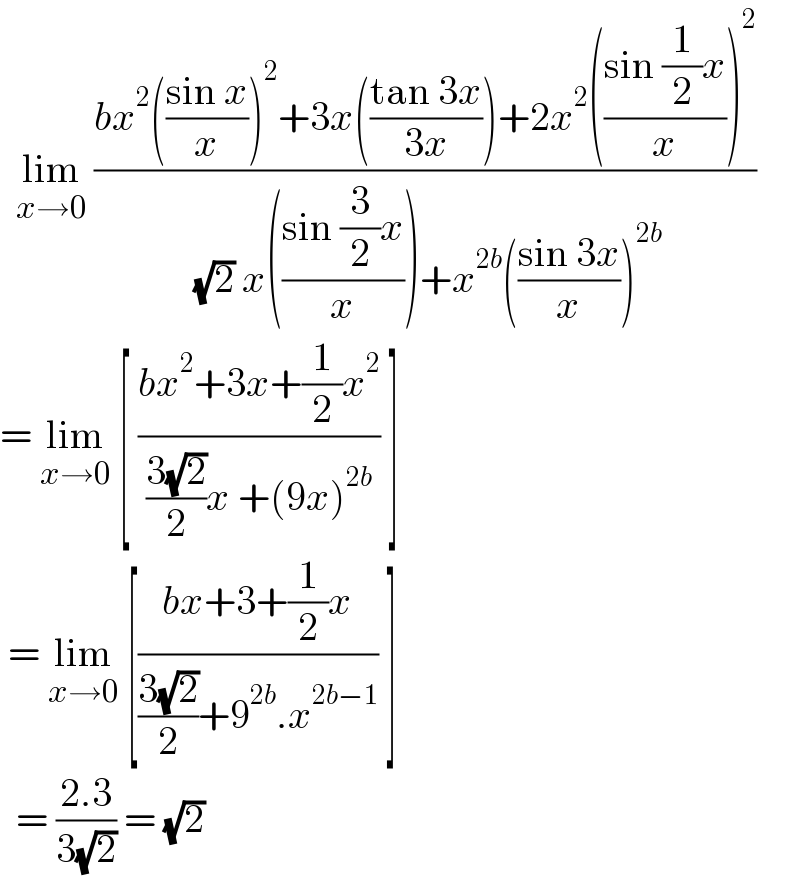   lim_(x→0)  ((bx^2 (((sin x)/x))^2 +3x(((tan 3x)/(3x)))+2x^2 (((sin (1/2)x)/x))^2 )/( (√2) x(((sin (3/2)x)/x))+x^(2b) (((sin 3x)/x))^(2b) ))   = lim_(x→0)  [ ((bx^2 +3x+(1/2)x^2 )/(((3(√2))/2)x +(9x)^(2b) )) ]   = lim_(x→0)  [((bx+3+(1/2)x)/(((3(√2))/2)+9^(2b) .x^(2b−1) )) ]    = ((2.3)/(3(√2))) = (√2)   