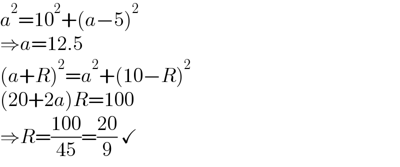 a^2 =10^2 +(a−5)^2   ⇒a=12.5  (a+R)^2 =a^2 +(10−R)^2   (20+2a)R=100  ⇒R=((100)/(45))=((20)/9) ✓  