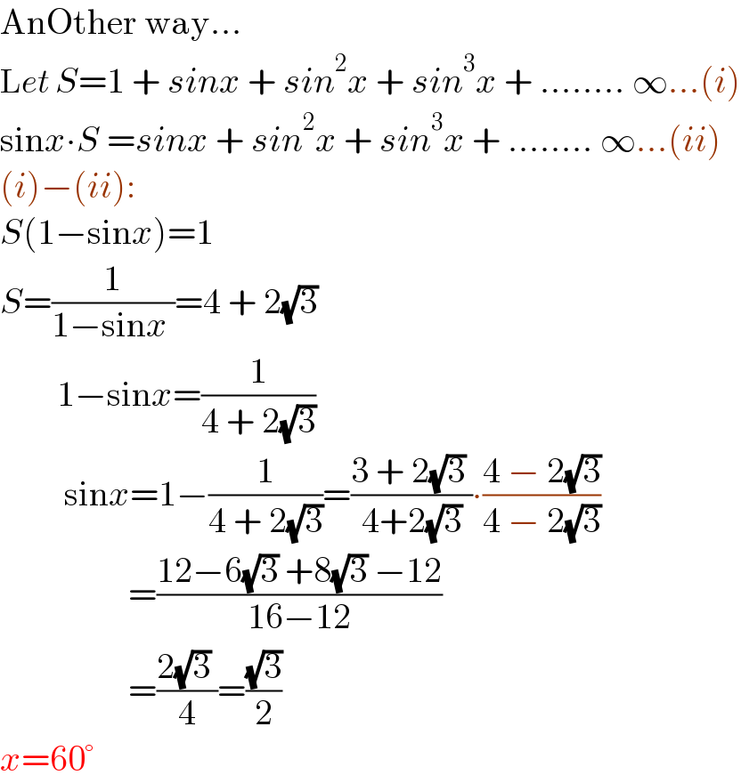 AnOther way...  Let S=1 + sinx + sin^2 x + sin^3 x + ........ ∞...(i)  sinx∙S =sinx + sin^2 x + sin^3 x + ........ ∞...(ii)  (i)−(ii):  S(1−sinx)=1  S=(1/(1−sinx ))=4 + 2(√3)           1−sinx=(1/(4 + 2(√3)))           sinx=1−(1/(4 + 2(√3)))=((3 + 2(√3) )/(4+2(√3)))∙((4 − 2(√3))/(4 − 2(√3)))                    =((12−6(√3) +8(√3) −12)/(16−12))                    =((2(√3) )/4)=((√3)/2)  x=60°  