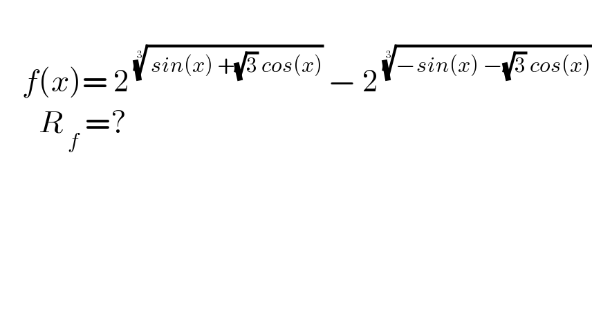       f(x)= 2^( (( sin(x) +(√3) cos(x)))^(1/3)  ) − 2^( ((−sin(x) −(√3) cos(x)))^(1/3) )          R_( f)  =?  