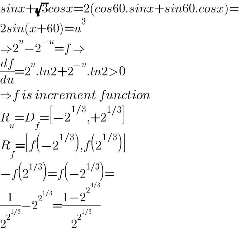 sinx+(√3)cosx=2(cos60.sinx+sin60.cosx)=  2sin(x+60)=u^3   ⇒2^u −2^(−u) =f ⇒  (df/du)=2^u .ln2+2^(−u) .ln2>0  ⇒f is increment function  R_u =D_f =[−2^(1/3) ,+2^(1/3) ]   R_f =[f(−2^(1/3) ),f(2^(1/3) )]   −f(2^(1/3) )=f(−2^(1/3) )=  (1/2^2^(1/3)  )−2^2^(1/3)  =((1−2^2^(4/3)  )/2^2^(1/3)  )  