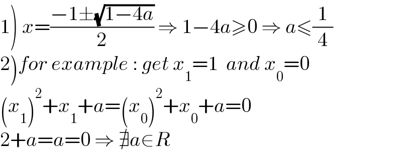 1) x=((−1±(√(1−4a)))/2) ⇒ 1−4a≥0 ⇒ a≤(1/4)  2)for example : get x_1 =1  and x_0 =0  (x_1 )^2 +x_1 +a=(x_0 )^2 +x_0 +a=0  2+a=a=0 ⇒ ∄a∈R  
