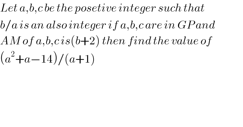 Let a,b,c be the posetive integer such that   b/a is an also integer if a,b,c are in GP and   AM of a,b,c is(b+2) then find the value of  (a^2 +a−14)/(a+1)  