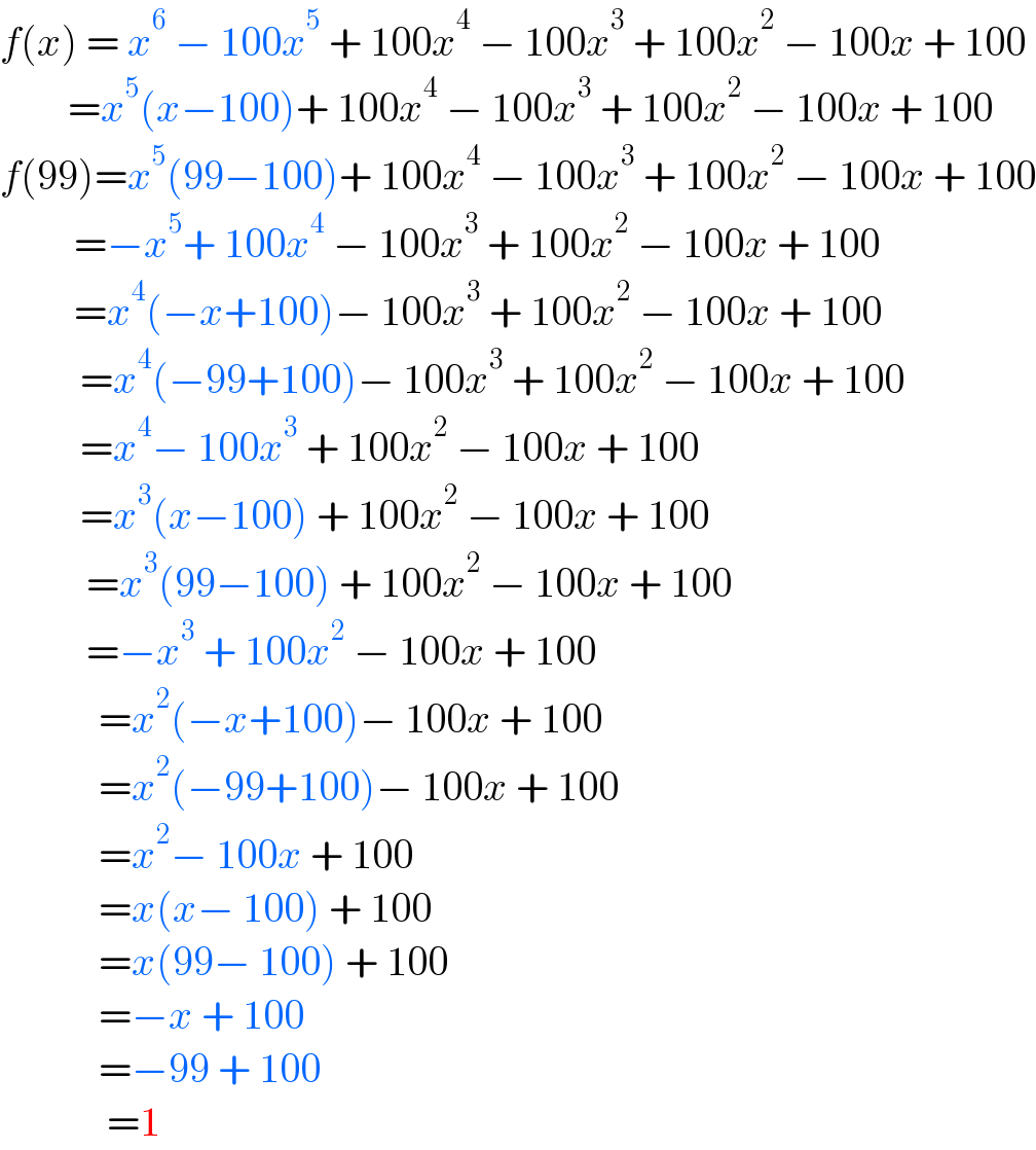 f(x) = x^6  − 100x^5  + 100x^4  − 100x^3  + 100x^2  − 100x + 100             =x^5 (x−100)+ 100x^4  − 100x^3  + 100x^2  − 100x + 100  f(99)=x^5 (99−100)+ 100x^4  − 100x^3  + 100x^2  − 100x + 100              =−x^5 + 100x^4  − 100x^3  + 100x^2  − 100x + 100              =x^4 (−x+100)− 100x^3  + 100x^2  − 100x + 100               =x^4 (−99+100)− 100x^3  + 100x^2  − 100x + 100               =x^4 − 100x^3  + 100x^2  − 100x + 100               =x^3 (x−100) + 100x^2  − 100x + 100                =x^3 (99−100) + 100x^2  − 100x + 100                =−x^3  + 100x^2  − 100x + 100              =x^2 (−x+100)− 100x + 100              =x^2 (−99+100)− 100x + 100              =x^2 − 100x + 100              =x(x− 100) + 100              =x(99− 100) + 100              =−x + 100              =−99 + 100               =1  