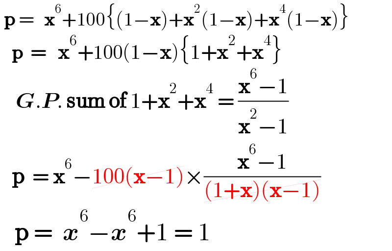  p =   x^6 +100{(1−x)+x^2 (1−x)+x^4 (1−x)}     p  =   x^6 +100(1−x){1+x^2 +x^4 }      G.P. sum of 1+x^2 +x^4  = ((x^6 −1)/(x^2 −1))     p  = x^6 −100(x−1)×((x^6 −1)/((1+x)(x−1)))     p =  x^6 −x^6 +1 = 1  