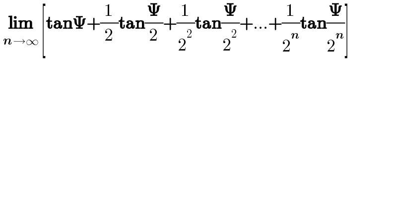  lim_(n→∞)  [tan𝚿+(1/2)tan(𝚿/2)+(1/2^2 )tan(𝚿/2^2 )+...+(1/2^n )tan(𝚿/2^n )]       