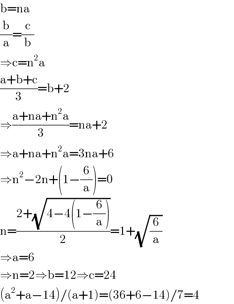 b=na  (b/a)=(c/b)  ⇒c=n^2 a  ((a+b+c)/3)=b+2  ⇒((a+na+n^2 a)/3)=na+2  ⇒a+na+n^2 a=3na+6  ⇒n^2 −2n+(1−(6/a))=0  n=((2+(√(4−4(1−(6/a)))))/2)=1+(√(6/a))  ⇒a=6  ⇒n=2⇒b=12⇒c=24  (a^2 +a−14)/(a+1)=(36+6−14)/7=4  