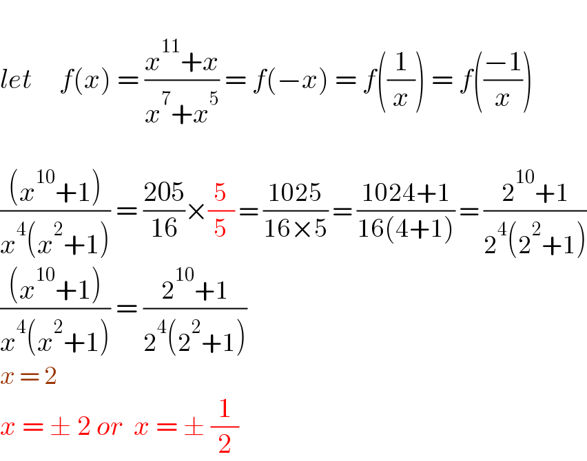   let     f(x) = ((x^(11) +x)/(x^7 +x^5 )) = f(−x) = f((1/x)) = f(((−1)/x))    (((x^(10) +1))/(x^4 (x^2 +1))) = ((205)/(16))×(5/5) = ((1025)/(16×5)) = ((1024+1)/(16(4+1))) = ((2^(10) +1)/(2^4 (2^2 +1)))  (((x^(10) +1))/(x^4 (x^2 +1))) = ((2^(10) +1)/(2^4 (2^2 +1)))  x = 2  x = ± 2 or  x = ± (1/2)  