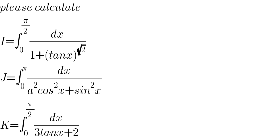 please calculate  I=∫_0 ^(π/2) (dx/(1+(tanx)^(√2) ))  J=∫_0 ^π (dx/(a^2 cos^2 x+sin^2 x))  K=∫_0 ^(π/2) (dx/(3tanx+2))  