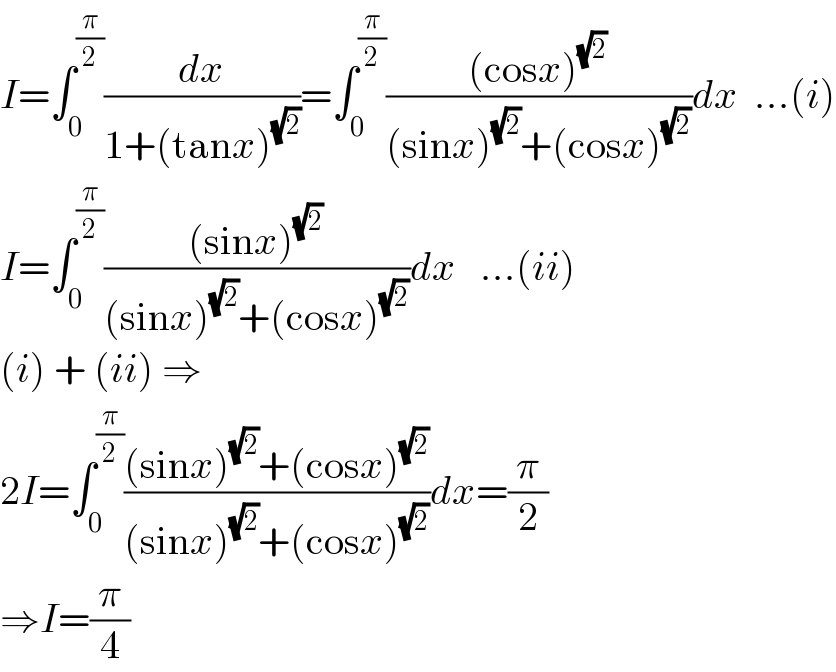 I=∫_0 ^(π/2) (dx/(1+(tanx)^(√2) ))=∫_0 ^(π/2) (((cosx)^(√2) )/((sinx)^(√2) +(cosx)^(√2) ))dx  ...(i)  I=∫_0 ^(π/2) (((sinx)^(√2) )/((sinx)^(√2) +(cosx)^(√2) ))dx   ...(ii)  (i) + (ii) ⇒  2I=∫_0 ^(π/2) (((sinx)^(√2) +(cosx)^(√2) )/((sinx)^(√2) +(cosx)^(√2) ))dx=(π/2)  ⇒I=(π/4)  