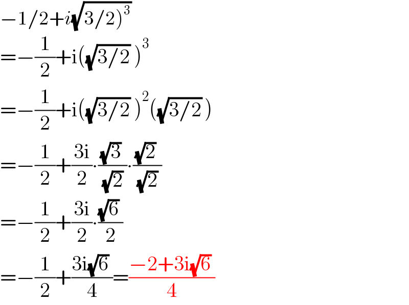 −1/2+i(√(3/2)^3 ))  =−(1/2)+i((√(3/2)) )^3   =−(1/2)+i((√(3/2)) )^2 ((√(3/2)) )  =−(1/2)+((3i)/2)∙(((√3) )/( (√2) ))∙(((√2) )/( (√2) ))  =−(1/2)+((3i)/2)∙(((√6) )/( 2 ))  =−(1/2)+((3i(√6) )/( 4 ))=((−2+3i(√6) )/4)  