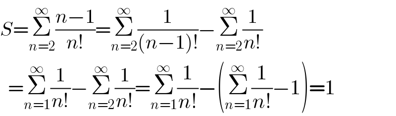 S=Σ_(n=2) ^∞ ((n−1)/(n!))=Σ_(n=2) ^∞ (1/((n−1)!))−Σ_(n=2) ^∞ (1/(n!))    =Σ_(n=1) ^∞ (1/(n!))−Σ_(n=2) ^∞ (1/(n!))=Σ_(n=1) ^∞ (1/(n!))−(Σ_(n=1) ^∞ (1/(n!))−1)=1  