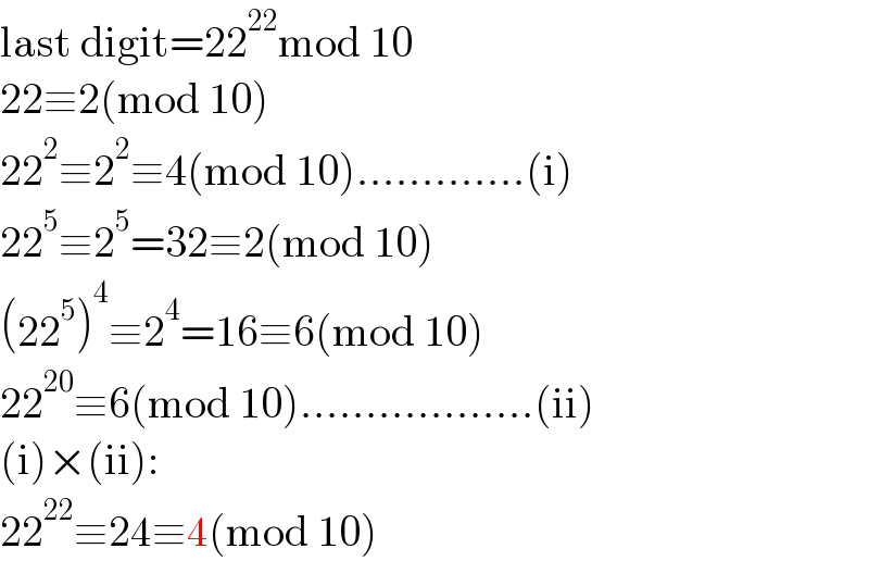 last digit=22^(22) mod 10  22≡2(mod 10)  22^2 ≡2^2 ≡4(mod 10).............(i)  22^5 ≡2^5 =32≡2(mod 10)  (22^5 )^4 ≡2^4 =16≡6(mod 10)  22^(20) ≡6(mod 10)..................(ii)  (i)×(ii):  22^(22) ≡24≡4(mod 10)  