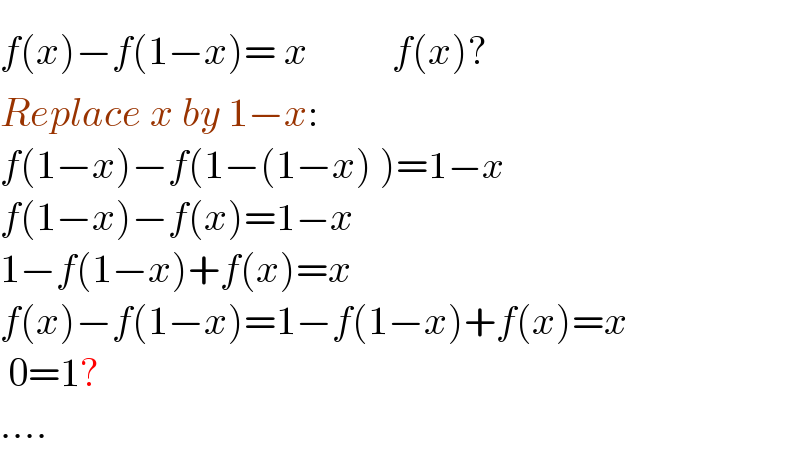 f(x)−f(1−x)= x       f(x)?  Replace x by 1−x:  f(1−x)−f(1−(1−x) )=1−x  f(1−x)−f(x)=1−x  1−f(1−x)+f(x)=x  f(x)−f(1−x)=1−f(1−x)+f(x)=x   0=1?  ....  