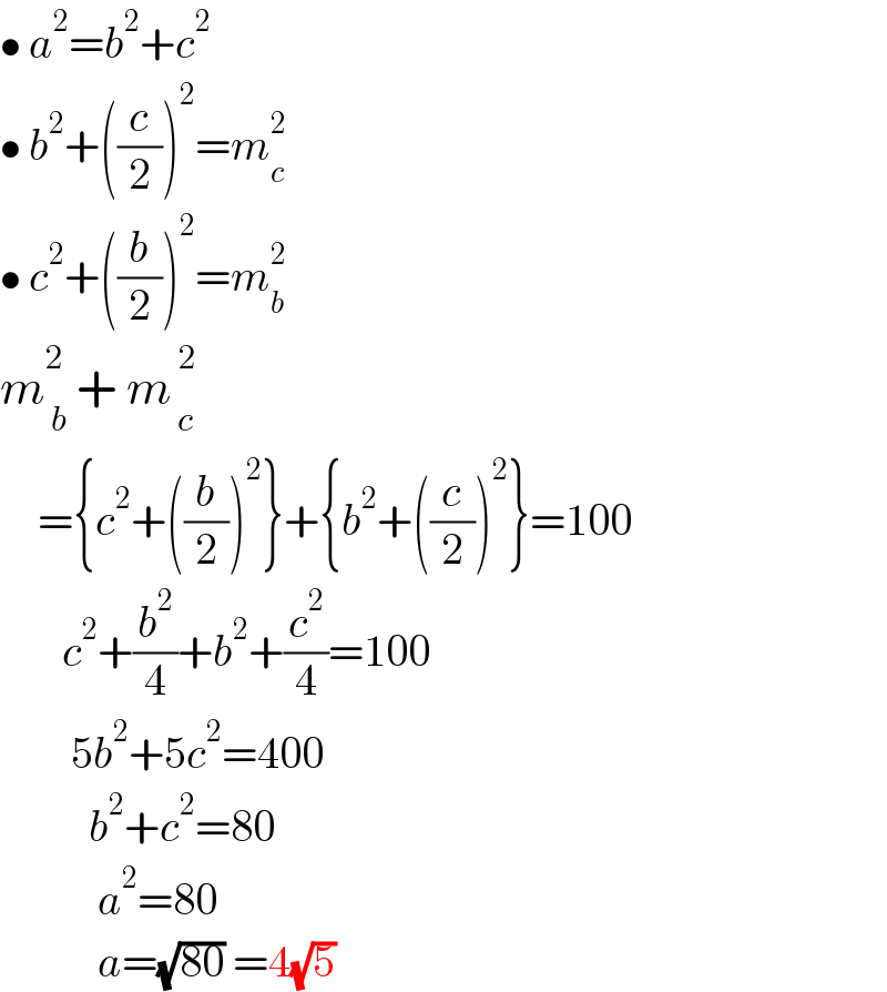 • a^2 =b^2 +c^2   • b^2 +((c/2))^2 =m_c ^2   • c^2 +((b/2))^2 =m_b ^2   m_( b) ^2  + m_( c) ^( 2)        ={c^2 +((b/2))^2 }+{b^2 +((c/2))^2 }=100         c^2 +(b^2 /4)+b^2 +(c^2 /4)=100          5b^2 +5c^2 =400            b^2 +c^2 =80             a^2 =80             a=(√(80)) =4(√5)   