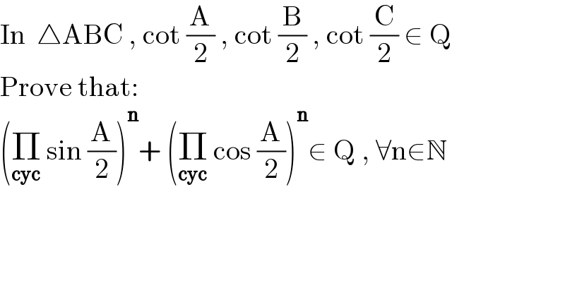 In  △ABC , cot (A/2) , cot (B/2) , cot (C/2) ∈ Q  Prove that:  (Π_(cyc)  sin (A/2))^n + (Π_(cyc)  cos (A/2))^n ∈ Q , ∀n∈N  