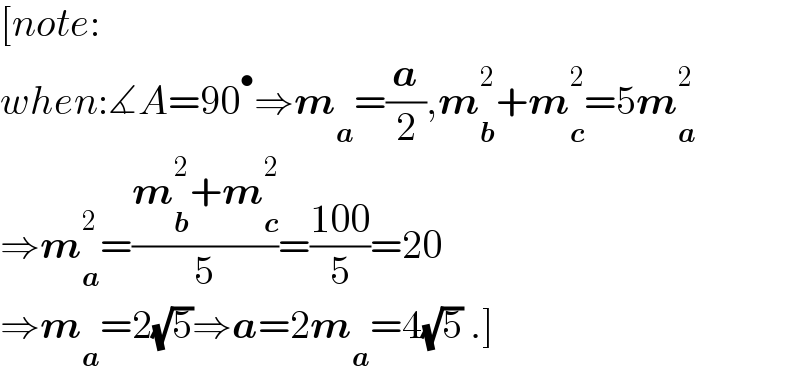[note:  when:∡A=90^• ⇒m_a =(a/2),m_b ^2 +m_c ^2 =5m_a ^2   ⇒m_a ^2 =((m_b ^2 +m_c ^2 )/5)=((100)/5)=20  ⇒m_a =2(√5)⇒a=2m_a =4(√5) .]  