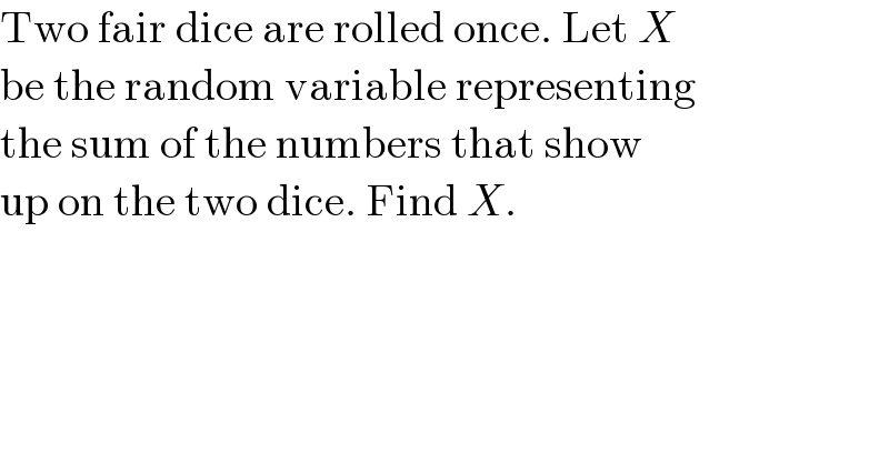 Two fair dice are rolled once. Let X  be the random variable representing  the sum of the numbers that show  up on the two dice. Find X.  
