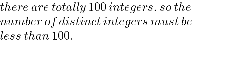 there are totally 100 integers. so the  number of distinct integers must be  less than 100.  