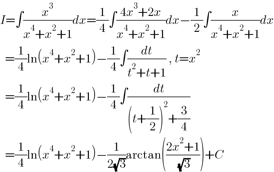 I=∫(x^3 /(x^4 +x^2 +1))dx=(1/4)∫((4x^3 +2x)/(x^4 +x^2 +1))dx−(1/2)∫(x/(x^4 +x^2 +1))dx    =(1/4)ln(x^4 +x^2 +1)−(1/4)∫(dt/(t^2 +t+1)) , t=x^2     =(1/4)ln(x^4 +x^2 +1)−(1/4)∫(dt/((t+(1/2))^2 +(3/4)))    =(1/4)ln(x^4 +x^2 +1)−(1/(2(√3)))arctan(((2x^2 +1)/( (√3))))+C  