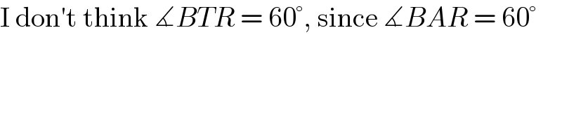 I don′t think ∡BTR = 60°, since ∡BAR = 60°  