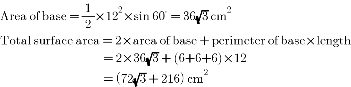 Area of base = (1/2)×12^2 ×sin 60° = 36(√3) cm^2   Total surface area = 2×area of base + perimeter of base×length                                           = 2×36(√3) + (6+6+6)×12                                           = (72(√3) + 216) cm^2   