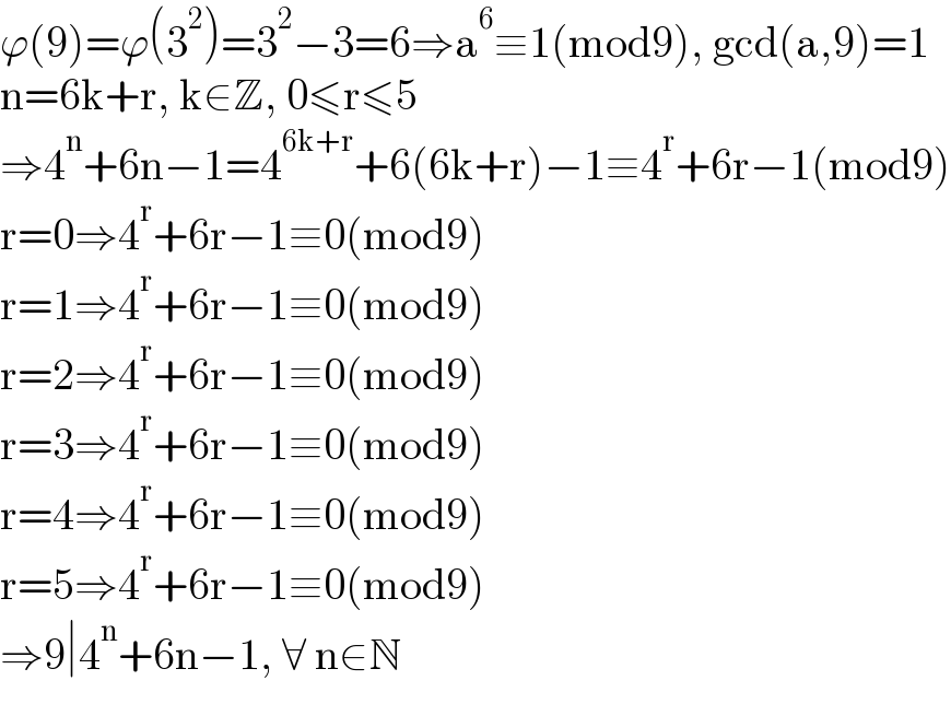 ϕ(9)=ϕ(3^2 )=3^2 −3=6⇒a^6 ≡1(mod9), gcd(a,9)=1  n=6k+r, k∈Z, 0≤r≤5  ⇒4^n +6n−1=4^(6k+r) +6(6k+r)−1≡4^r +6r−1(mod9)  r=0⇒4^r +6r−1≡0(mod9)  r=1⇒4^r +6r−1≡0(mod9)  r=2⇒4^r +6r−1≡0(mod9)  r=3⇒4^r +6r−1≡0(mod9)  r=4⇒4^r +6r−1≡0(mod9)  r=5⇒4^r +6r−1≡0(mod9)  ⇒9∣4^n +6n−1, ∀ n∈N  