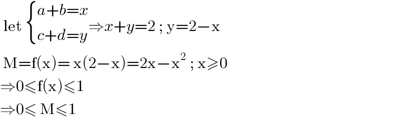  let  { ((a+b=x)),((c+d=y)) :}⇒x+y=2 ; y=2−x   M=f(x)= x(2−x)=2x−x^2  ; x≥0  ⇒0≤f(x)≤1  ⇒0≤ M≤1  